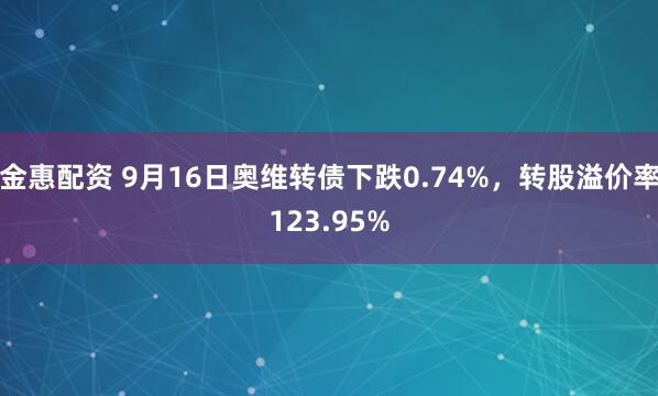 金惠配资 9月16日奥维转债下跌0.74%，转股溢价率123.95%