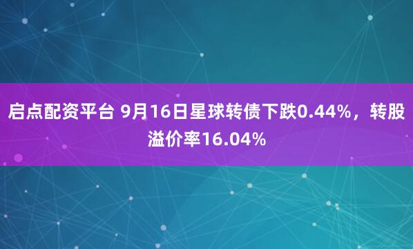 启点配资平台 9月16日星球转债下跌0.44%，转股溢价率16.04%