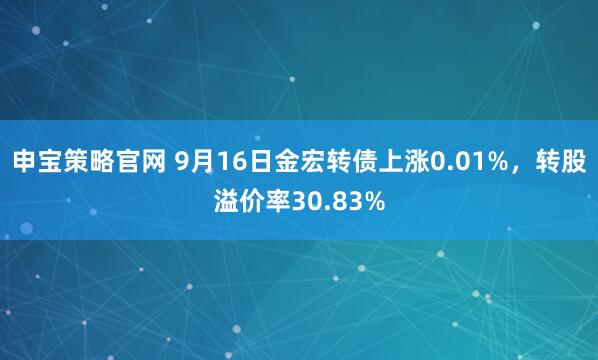 申宝策略官网 9月16日金宏转债上涨0.01%，转股溢价率30.83%