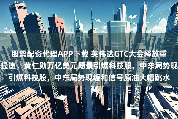 股票配资代理APP下载 英伟达GTC大会释放重磅利好！AI算力浪潮再提速，黄仁勋万亿美元愿景引爆科技股，中东局势现缓和信号原油大幅跳水