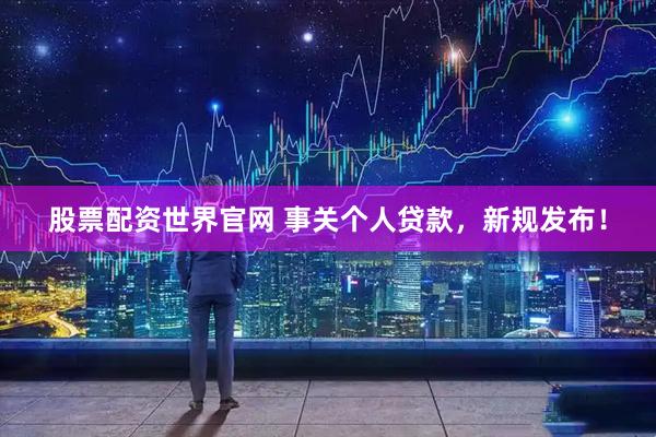 股票配资世界官网 事关个人贷款，新规发布！