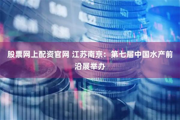 股票网上配资官网 江苏南京：第七届中国水产前沿展举办