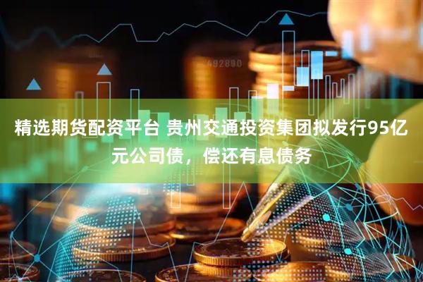 精选期货配资平台 贵州交通投资集团拟发行95亿元公司债，偿还有息债务