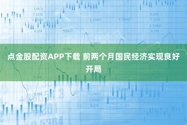 点金股配资APP下载 前两个月国民经济实现良好开局