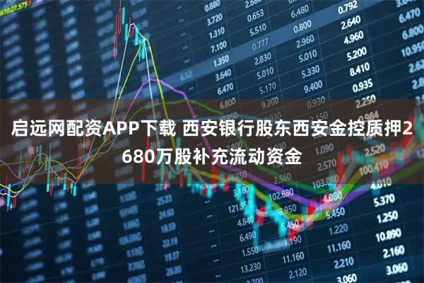 启远网配资APP下载 西安银行股东西安金控质押2680万股补充流动资金