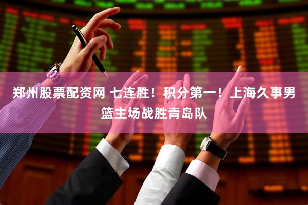 郑州股票配资网 七连胜！积分第一！上海久事男篮主场战胜青岛队
