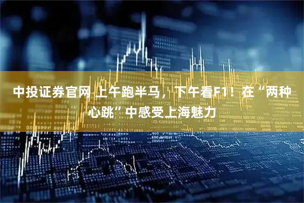 中投证券官网 上午跑半马，下午看F1！在“两种心跳”中感受上海魅力