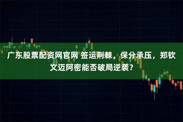 广东股票配资网官网 签运荆棘，保分承压，郑钦文迈阿密能否破局逆袭？