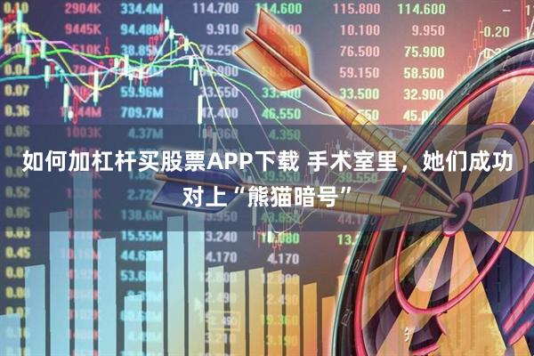 如何加杠杆买股票APP下载 手术室里，她们成功对上“熊猫暗号”