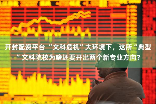 开封配资平台 “文科危机”大环境下，这所“典型”文科院校为啥还要开出两个新专业方向？