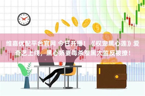 维嘉优配平台官网 今日开播！《权宠黑心莲》爱奇艺上线，黑心娇妻毒杀腹黑太监反被撩！