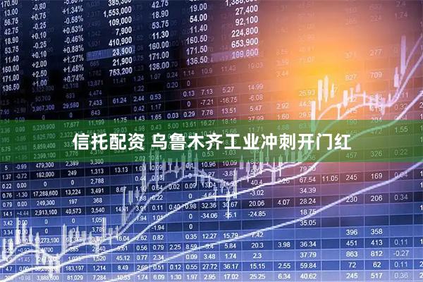 信托配资 乌鲁木齐工业冲刺开门红