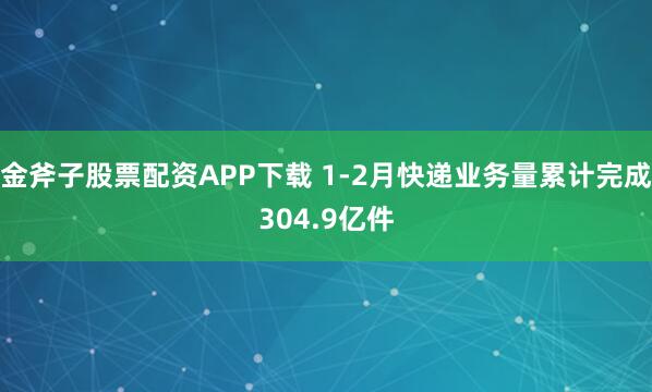 金斧子股票配资APP下载 1-2月快递业务量累计完成304.9亿件
