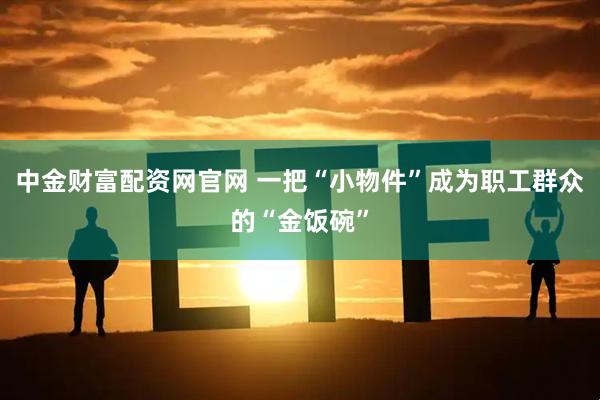 中金财富配资网官网 一把“小物件”成为职工群众的“金饭碗”