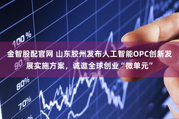 金智股配官网 山东胶州发布人工智能OPC创新发展实施方案，诚邀全球创业“微单元”