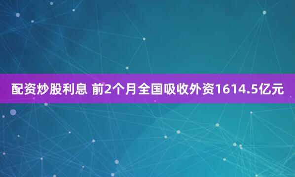 配资炒股利息 前2个月全国吸收外资1614.5亿元