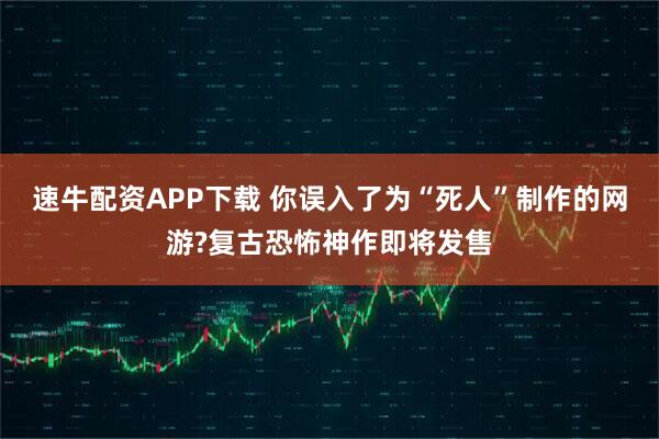 速牛配资APP下载 你误入了为“死人”制作的网游?复古恐怖神作即将发售