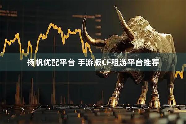 扬帆优配平台 手游版CF租游平台推荐