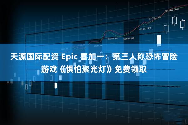 天源国际配资 Epic 喜加一：第三人称恐怖冒险游戏《惧怕聚光灯》免费领取