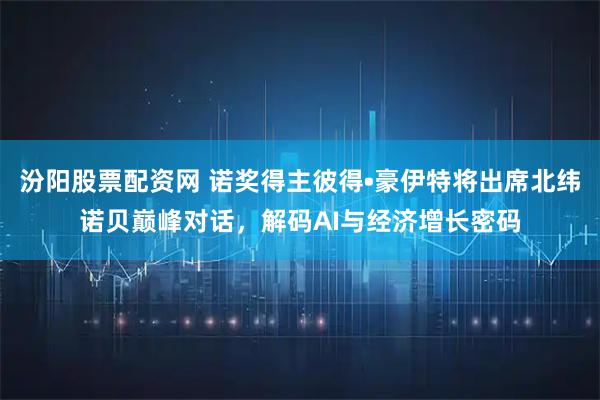 汾阳股票配资网 诺奖得主彼得•豪伊特将出席北纬诺贝巅峰对话，解码AI与经济增长密码