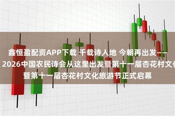 鑫恒盈配资APP下载 千载诗人地 今朝再出发——“爱中华 爱家乡”2026中国农民诗会从这里出发暨第十一届杏花村文化旅游节正式启幕