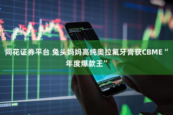同花证券平台 兔头妈妈高纯奥拉氟牙膏获CBME“年度爆款王”
