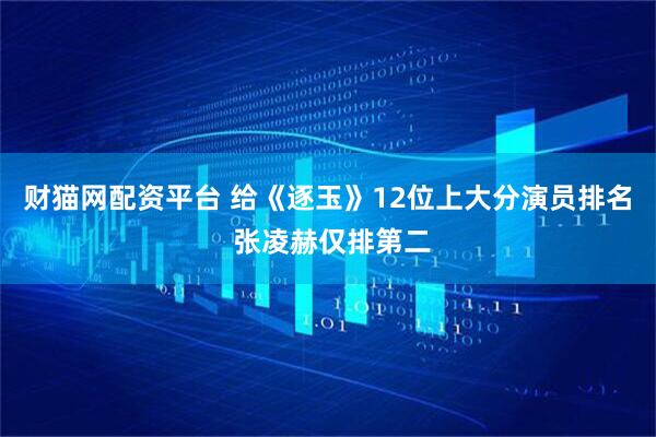 财猫网配资平台 给《逐玉》12位上大分演员排名 张凌赫仅排第二