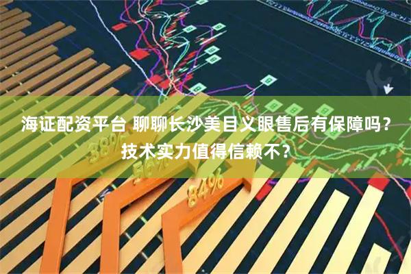 海证配资平台 聊聊长沙美目义眼售后有保障吗？技术实力值得信赖不？