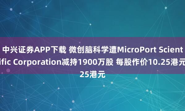 中兴证券APP下载 微创脑科学遭MicroPort Scientific Corporation减持1900万股 每股作价10.25港元