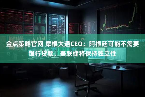 金点策略官网 摩根大通CEO：阿根廷可能不需要银行贷款，美联储将保持独立性