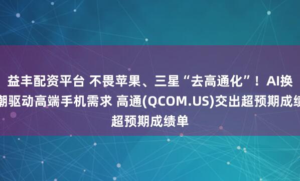 益丰配资平台 不畏苹果、三星“去高通化”！AI换机潮驱动高端手机需求 高通(QCOM.US)交出超预期成绩单