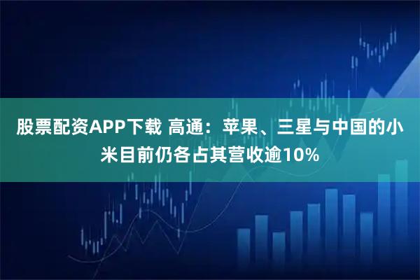 股票配资APP下载 高通：苹果、三星与中国的小米目前仍各占其营收逾10%
