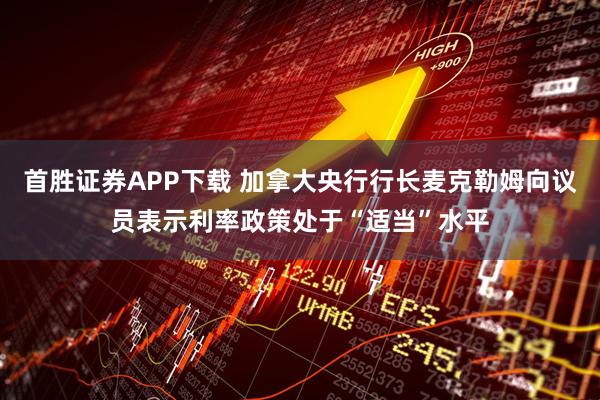 首胜证券APP下载 加拿大央行行长麦克勒姆向议员表示利率政策处于“适当”水平