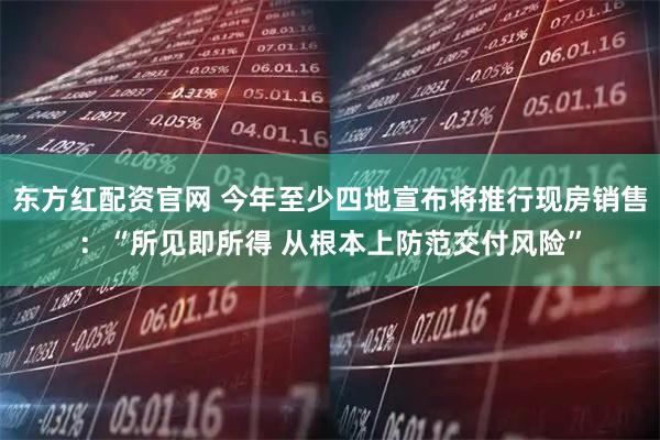 东方红配资官网 今年至少四地宣布将推行现房销售：“所见即所得 从根本上防范交付风险”