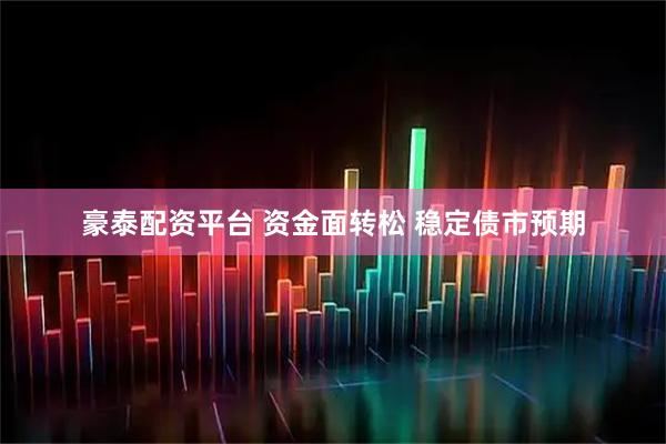 豪泰配资平台 资金面转松 稳定债市预期