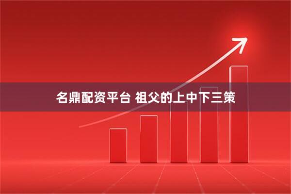名鼎配资平台 祖父的上中下三策