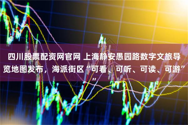 四川股票配资网官网 上海静安愚园路数字文旅导览地图发布，海派街区“可看、可听、可读、可游”