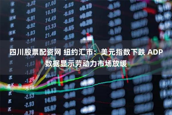 四川股票配资网 纽约汇市：美元指数下跌 ADP数据显示劳动力市场放缓