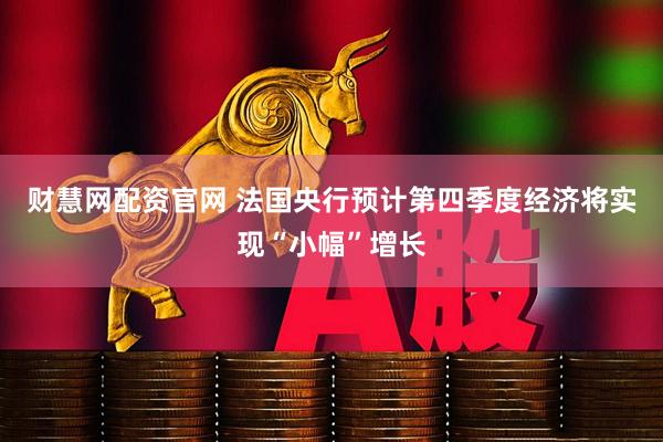 财慧网配资官网 法国央行预计第四季度经济将实现“小幅”增长