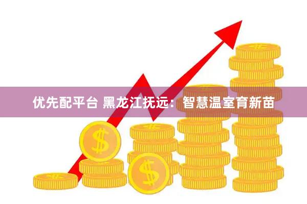 优先配平台 黑龙江抚远：智慧温室育新苗