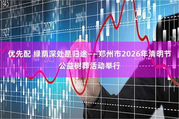 优先配 绿荫深处是归途——郑州市2026年清明节公益树葬活动举行