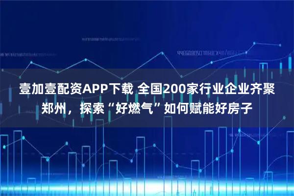 壹加壹配资APP下载 全国200家行业企业齐聚郑州，探索“好燃气”如何赋能好房子