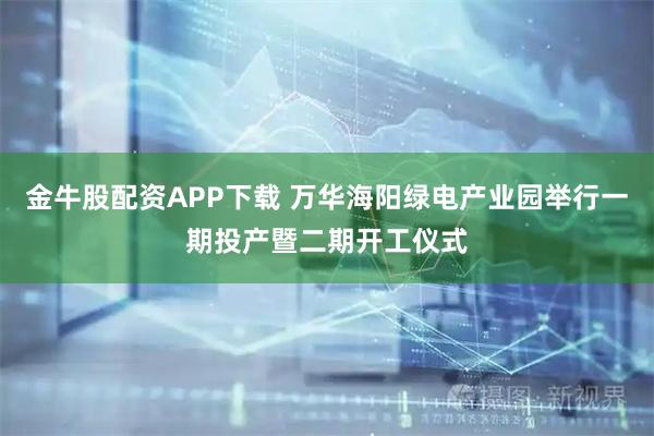 金牛股配资APP下载 万华海阳绿电产业园举行一期投产暨二期开工仪式