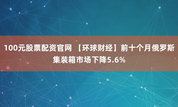 100元股票配资官网 【环球财经】前十个月俄罗斯集装箱市场下降5.6%