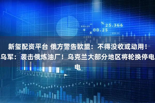 新玺配资平台 俄方警告欧盟：不得没收或动用！乌军：袭击俄炼油厂！乌克兰大部分地区将轮换停电