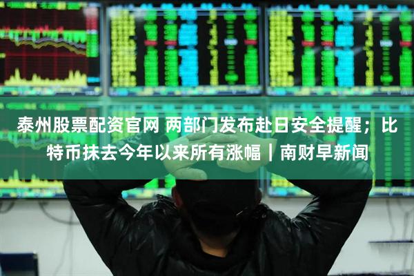 泰州股票配资官网 两部门发布赴日安全提醒；比特币抹去今年以来所有涨幅｜南财早新闻