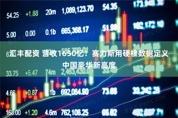 汇丰配资 营收1650亿！赛力斯用硬核数据定义中国豪华新高度