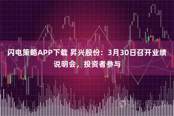 闪电策略APP下载 昇兴股份：3月30日召开业绩说明会，投资者参与