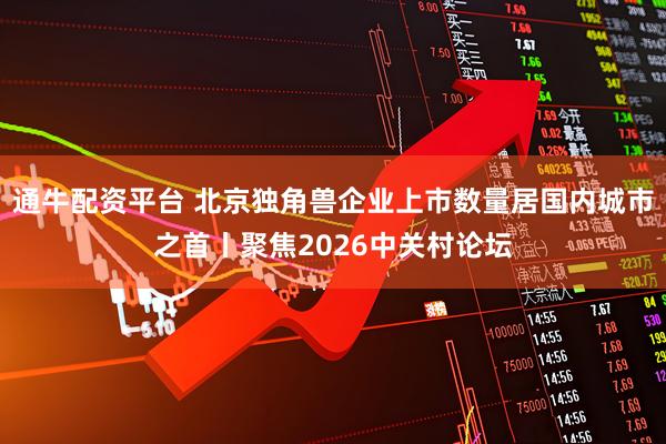 通牛配资平台 北京独角兽企业上市数量居国内城市之首丨聚焦2026中关村论坛