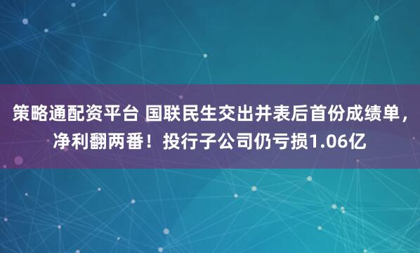 策略通配资平台 国联民生交出并表后首份成绩单，净利翻两番！投行子公司仍亏损1.06亿